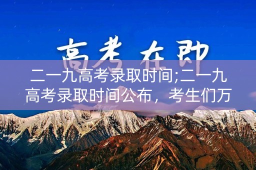 二一九高考录取时间;二一九高考录取时间公布,考生们万分期待 二一九高考录取时间;二一九高考录取时间公布,考生们万分期待