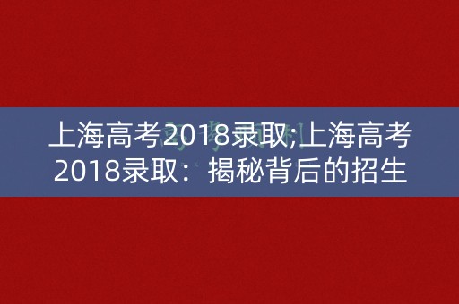 上海高考2018录取;上海高考2018录取:揭秘背后的招生政策 上海高考2018录取;上海高考2018录取:揭秘背后的招生政策