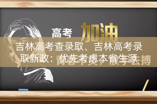 吉林高考查录取、吉林高考录取新政：优先考虑本省生源