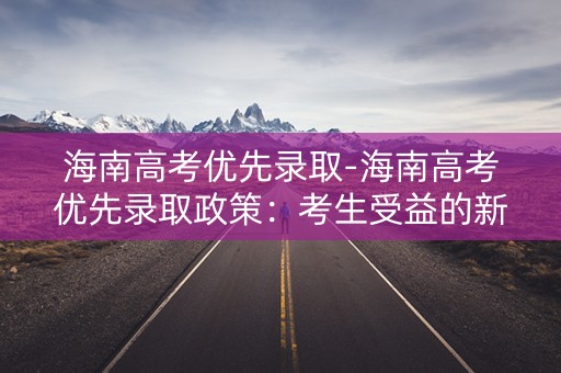 海南高考优先录取-海南高考优先录取政策：考生受益的新变化