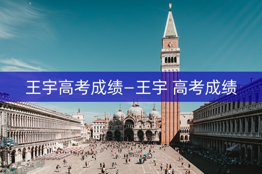 王宇高考成绩—王宇 高考成绩