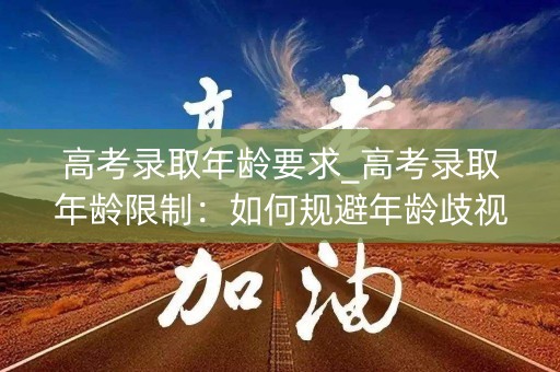 高考录取年龄要求_高考录取年龄限制：如何规避年龄歧视？