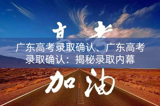 广东高考录取确认、广东高考录取确认：揭秘录取内幕