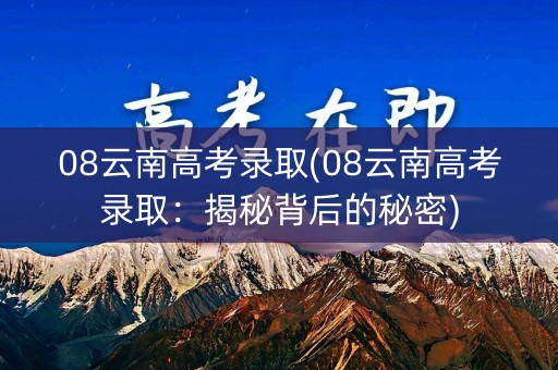 08云南高考录取(08云南高考录取：揭秘背后的秘密)