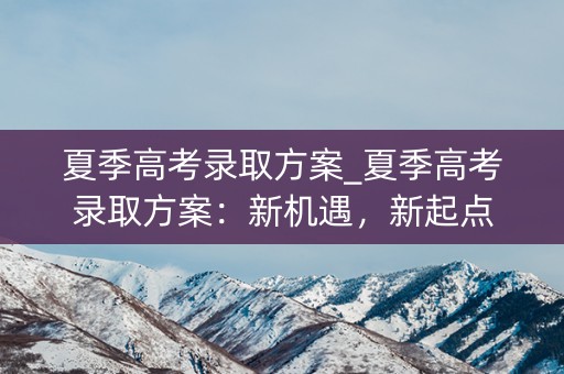 夏季高考录取方案_夏季高考录取方案：新机遇，新起点