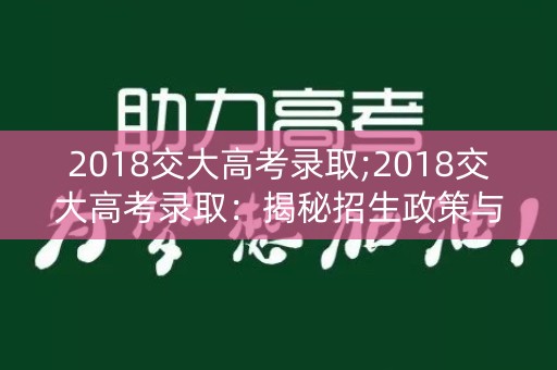2018交大高考录取;2018交大高考录取:揭秘招生政策与录取标准 2018交大高考录取;2018交大高考录取:揭秘招生政策与录取标准