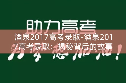 酒泉2017高考录取-酒泉2017高考录取：揭秘背后的故事
