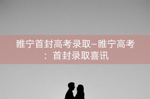 睢宁首封高考录取—睢宁高考：首封录取喜讯