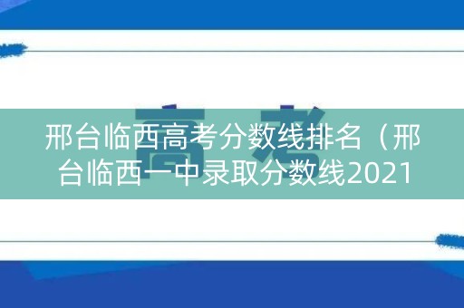 邢台临西高考分数线排名（邢台临西一中录取分数线2021）