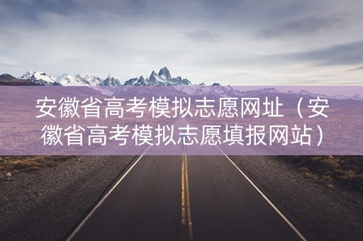 安徽省高考模拟志愿网址（安徽省高考模拟志愿填报网站）