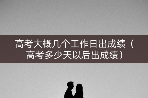 高考大概几个工作日出成绩（高考多少天以后出成绩）