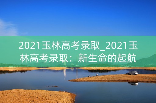 2021玉林高考录取_2021玉林高考录取：新生命的起航