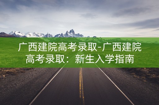 广西建院高考录取-广西建院高考录取：新生入学指南