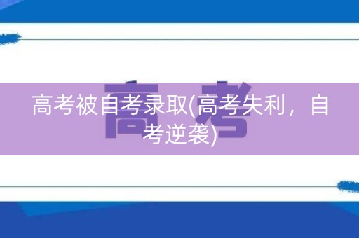 高考被自考录取(高考失利,自考逆袭) 高考被自考录取(高考失利,自考逆袭)