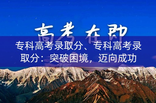 专科高考录取分、专科高考录取分:突破困境,迈向成功 专科高考录取分、专科高考录取分:突破困境,迈向成功