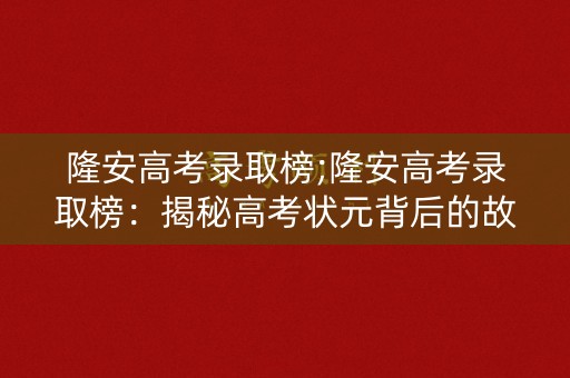 隆安高考录取榜;隆安高考录取榜：揭秘高考状元背后的故事
