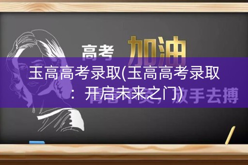 玉高高考录取(玉高高考录取：开启未来之门)
