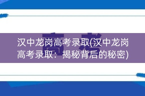 汉中龙岗高考录取(汉中龙岗高考录取：揭秘背后的秘密)