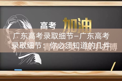 广东高考录取细节—广东高考录取细节：你必须知道的几件事