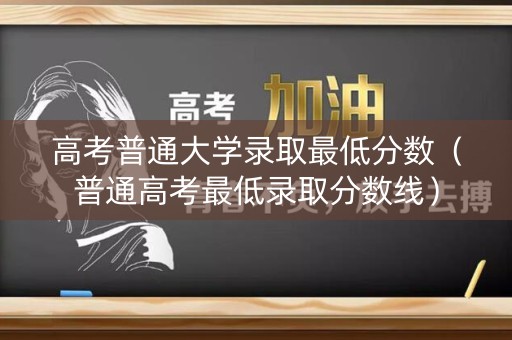 高考普通大学录取最低分数（普通高考最低录取分数线）