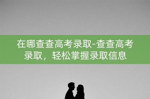 在哪查查高考录取-查查高考录取，轻松掌握录取信息