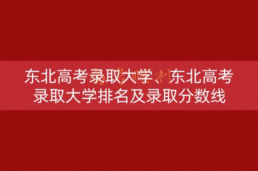 东北高考录取大学、东北高考录取大学排名及录取分数线 东北高考录取大学、东北高考录取大学排名及录取分数线
