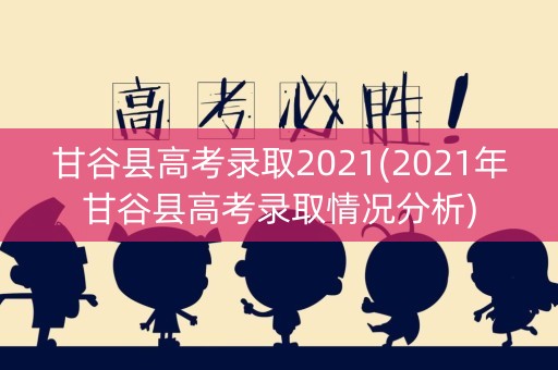 甘谷县高考录取2021(2021年甘谷县高考录取情况分析)