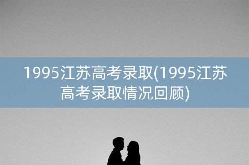 1995江苏高考录取(1995江苏高考录取情况回顾)
