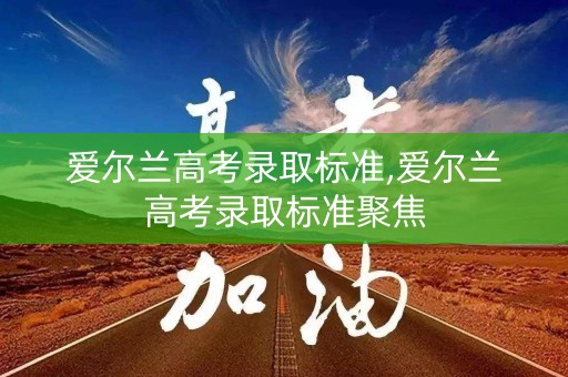 爱尔兰高考录取标准,爱尔兰高考录取标准聚焦