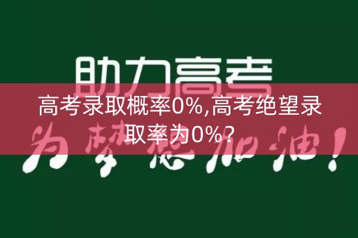高考录取概率0%,高考绝望录取率为0%？