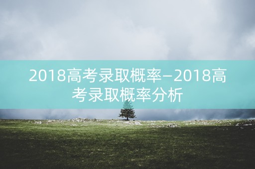 2018高考录取概率—2018高考录取概率分析