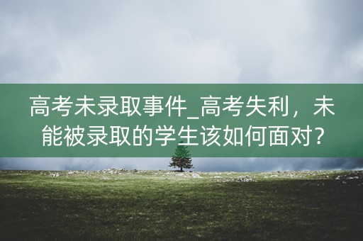 高考未录取事件_高考失利，未能被录取的学生该如何面对？