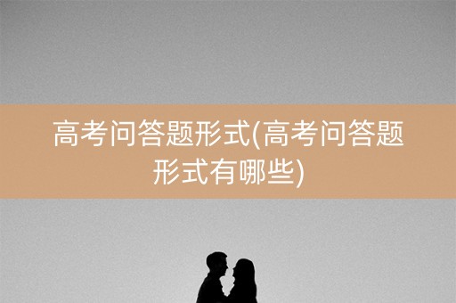 高考问答题形式(高考问答题形式有哪些) 高考问答题形式(高考问答题形式有哪些)