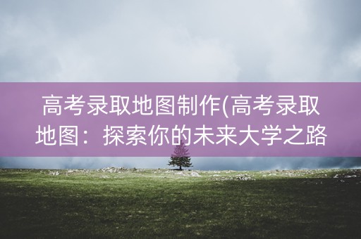 高考录取地图制作(高考录取地图:探索你的未来大学之路) 高考录取地图制作(高考录取地图:探索你的未来大学之路)