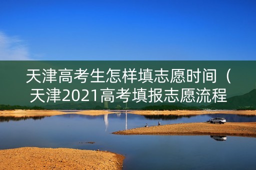 天津高考生怎样填志愿时间（天津2021高考填报志愿流程）