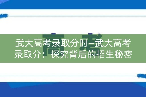 武大高考录取分时—武大高考录取分:探究背后的招生秘密 武大高考录取分时—武大高考录取分:探究背后的招生秘密