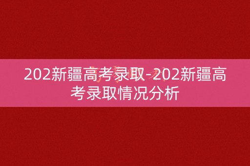 202新疆高考录取-202新疆高考录取情况分析