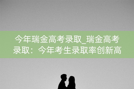 今年瑞金高考录取_瑞金高考录取：今年考生录取率创新高