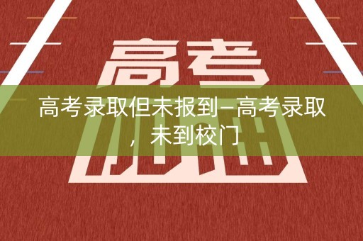 高考录取但未报到—高考录取,未到校门 高考录取但未报到—高考录取,未到校门