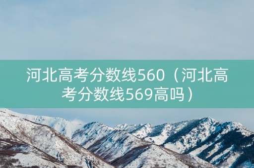 河北高考分数线560(河北高考分数线569高吗) 河北高考分数线560(河北高考分数线569高吗)