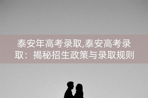 泰安年高考录取,泰安高考录取：揭秘招生政策与录取规则