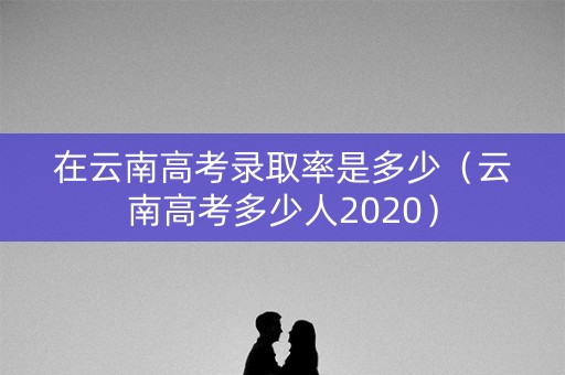 在云南高考录取率是多少（云南高考多少人2020）