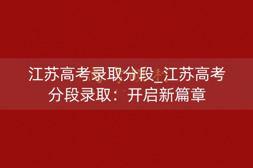 江苏高考录取分段_江苏高考分段录取:开启新篇章 江苏高考录取分段_江苏高考分段录取:开启新篇章
