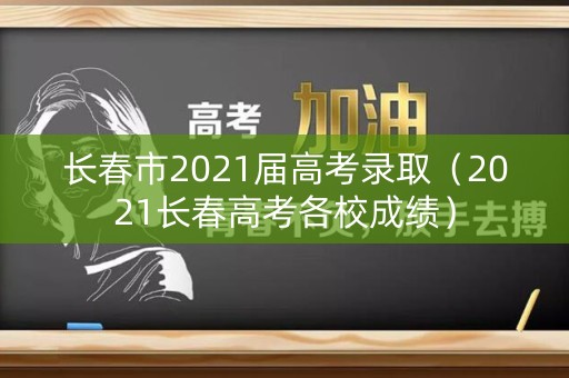 长春市2021届高考录取（2021长春高考各校成绩）