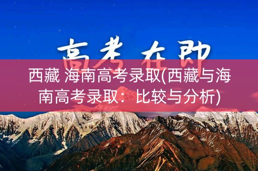 西藏 海南高考录取(西藏与海南高考录取：比较与分析)