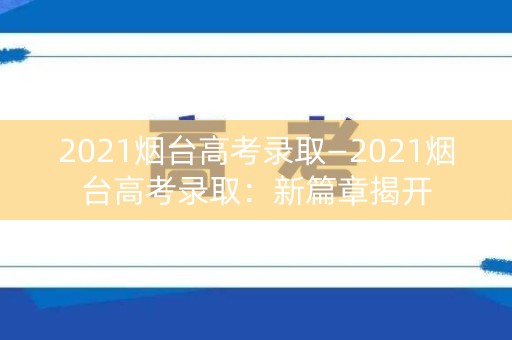 2021烟台高考录取—2021烟台高考录取：新篇章揭开