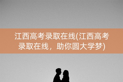 江西高考录取在线(江西高考录取在线,助你圆大学梦) 江西高考录取在线(江西高考录取在线,助你圆大学梦)