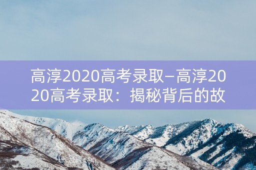 高淳2020高考录取—高淳2020高考录取：揭秘背后的故事