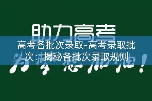 高考各批次录取-高考录取批次：揭秘各批次录取规则