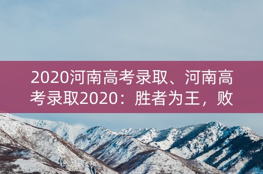 2020河南高考录取、河南高考录取2020：胜者为王，败者寻路